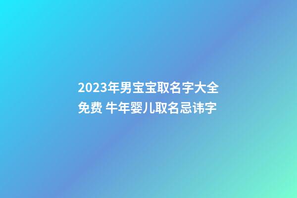 2023年男宝宝取名字大全免费 牛年婴儿取名忌讳字